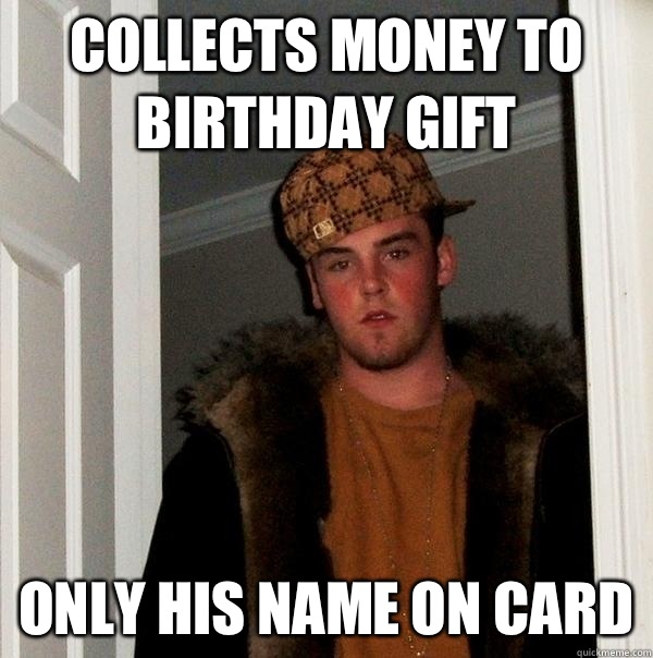 Collects money to birthday gift Only his name on card  Scumbag Steve