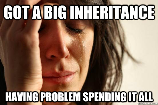 Got a big inheritance having problem spending it all  First World Problems