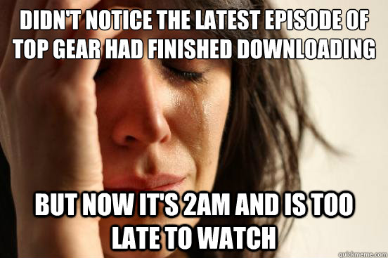 Didn't notice the latest episode of Top Gear had finished downloading but now it's 2am and is too late to watch  First World Problems