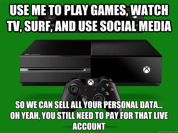 use me to play games, watch TV, surf, and use social media  so we can sell all your personal data... 
oh yeah, you still need to pay for that live account - use me to play games, watch TV, surf, and use social media  so we can sell all your personal data... 
oh yeah, you still need to pay for that live account  Misc