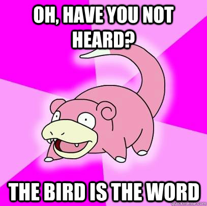 oh, Have you not heard? the bird is the word  Slowpoke