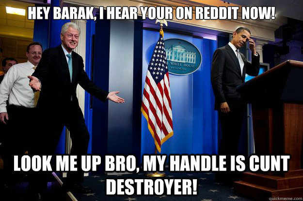 Hey Barak, I hear your on Reddit now! Look me up bro, my handle is Cunt Destr0yer!  Inappropriate Timing Bill Clinton