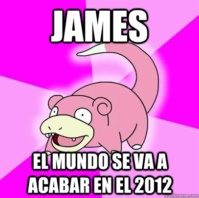 james el mundo se va a acabar en el 2012   Slowpoke