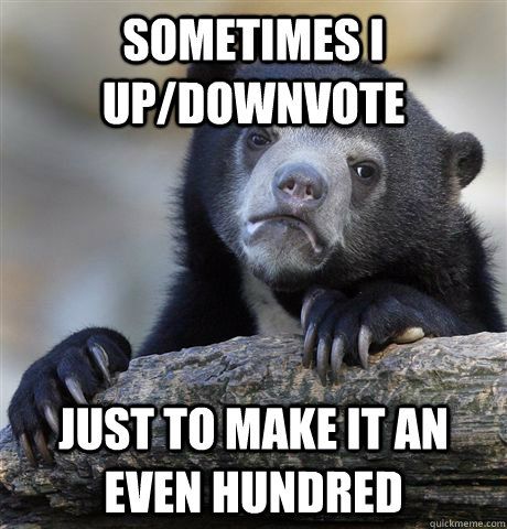 sometimes i up/downvote just to make it an even hundred  Confession Bear