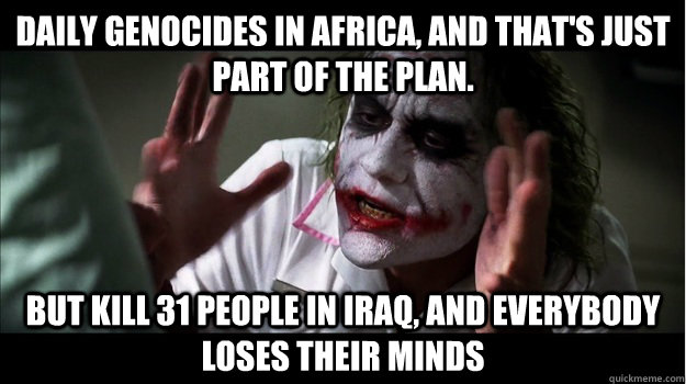 daily genocides in Africa, and that's just part of the plan. but kill 31 people in iraq, AND EVERYBODY LOSES THEIR MINDS  Joker Mind Loss