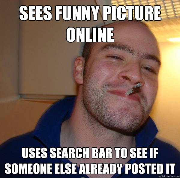 sees funny picture online uses search bar to see if someone else already posted it - sees funny picture online uses search bar to see if someone else already posted it  Misc
