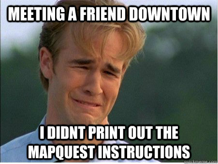 Meeting a friend downtown I didnt print out the Mapquest instructions  1990s Problems