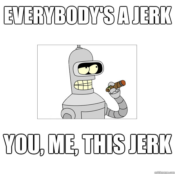 Everybody's a jerk You, me, this jerk  Bender The Magnificent