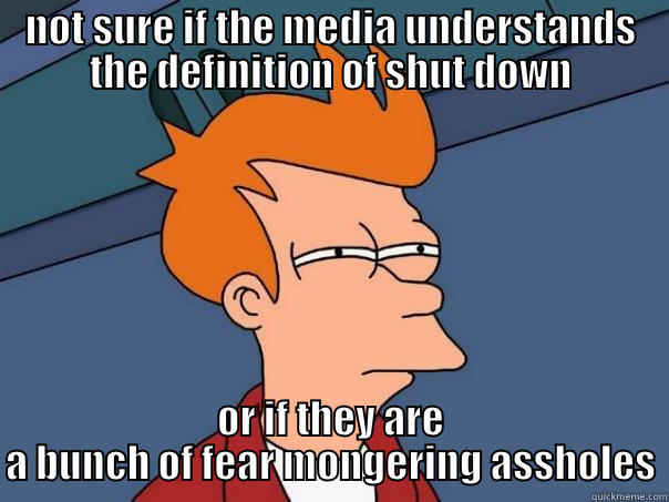 NOT SURE IF THE MEDIA UNDERSTANDS THE DEFINITION OF SHUT DOWN OR IF THEY ARE A BUNCH OF FEAR MONGERING ASSHOLES Futurama Fry