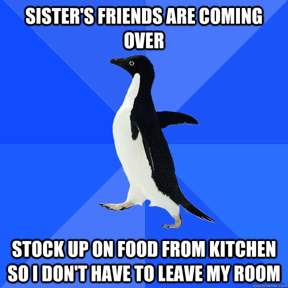 Sister's friends are coming over Stock up on food from kitchen so I don't have to leave my room  Socially Awkward Penguin