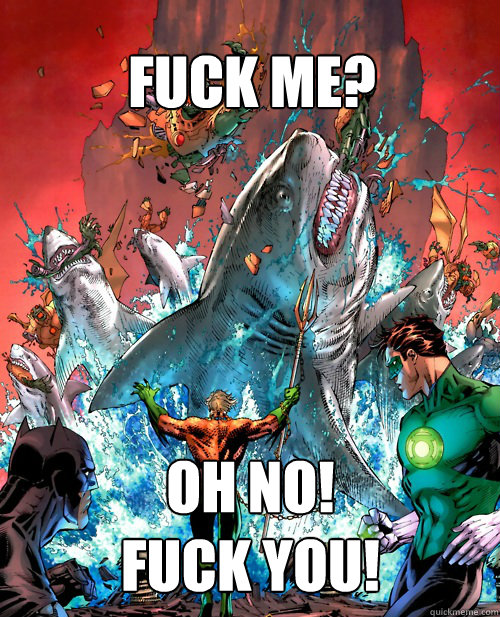 Fuck me?
 Oh no! 
Fuck you! - Fuck me?
 Oh no! 
Fuck you!  Aquaman Reckoning