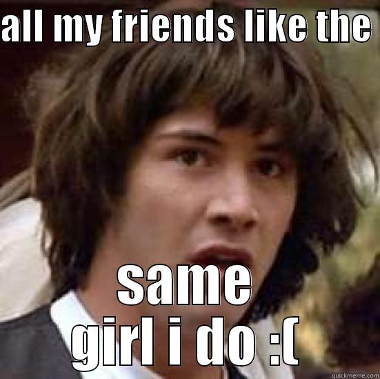 ALL MY FRIENDS LIKE THE  SAME GIRL I DO :( conspiracy keanu