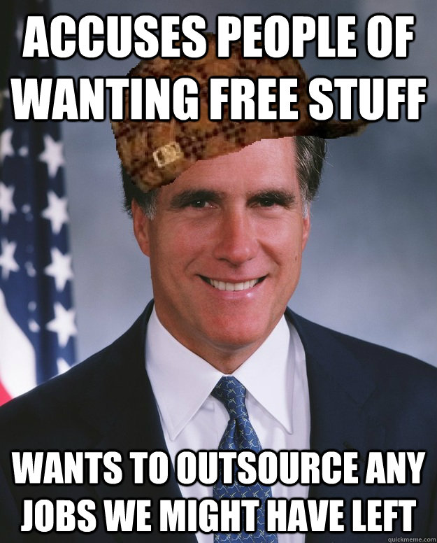 accuses people of wanting free stuff wants to outsource any jobs we might have left   Scumbag Romney
