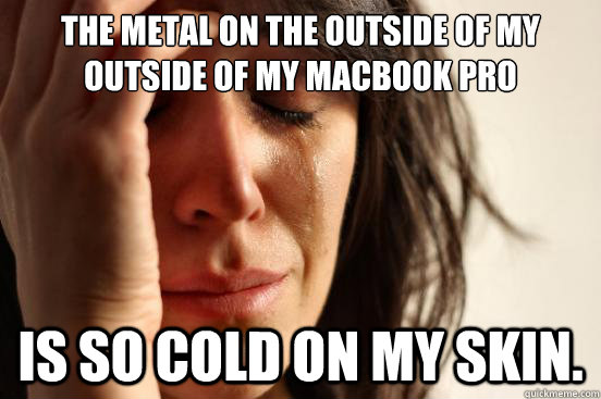 the metal on the outside of my outside of my macbook pro is so cold on my skin.  First World Problems