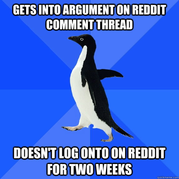 Gets into argument on Reddit comment thread Doesn't log onto on Reddit for two weeks  Socially Awkward Penguin