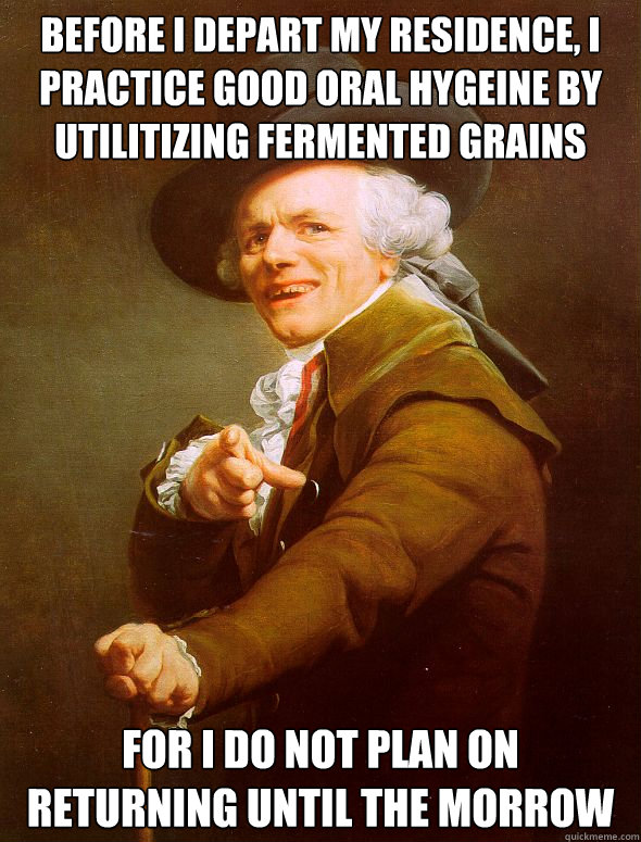 before i depart my residence, i practice good oral hygeine by utilitizing fermented grains for i do not plan on returning until the morrow  Joseph Ducreux