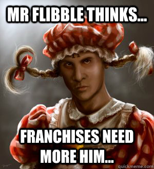 Mr Flibble thinks... Franchises need more him...  