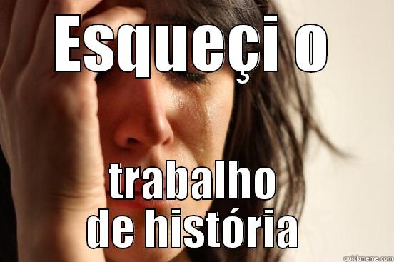 ESQUEÇI O TRABALHO DE HISTÓRIA First World Problems