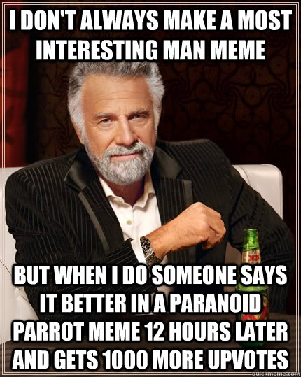 I don't always make a most interesting man meme but when I do someone says it better in a paranoid parrot meme 12 hours later and gets 1000 more upvotes  The Most Interesting Man In The World
