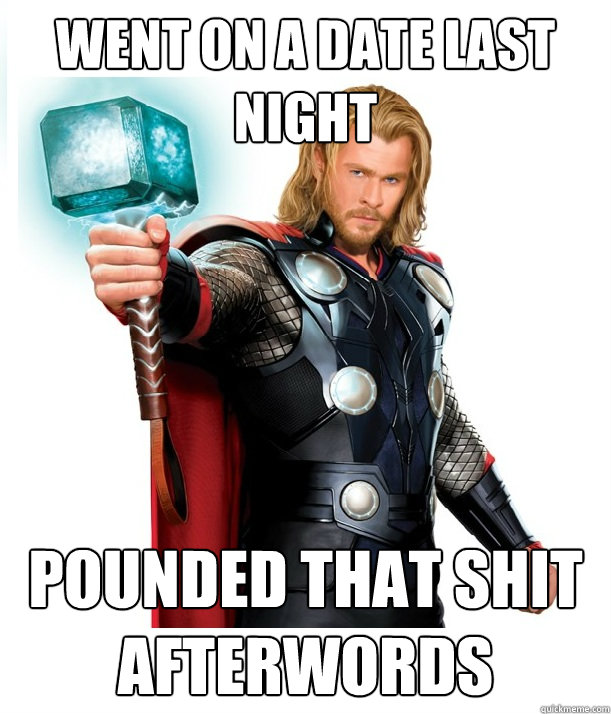 Went on a date last night Pounded that shit afterwords   Advice Thor