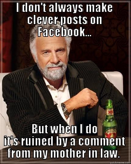 I DON'T ALWAYS MAKE CLEVER POSTS ON FACEBOOK... BUT WHEN I DO IT'S RUINED BY A COMMENT FROM MY MOTHER IN LAW.  The Most Interesting Man In The World