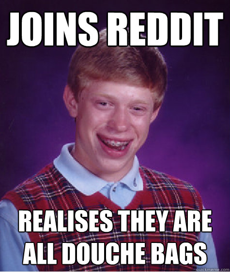 Joins reddit Realises they are all douche bags  Badluckbrian