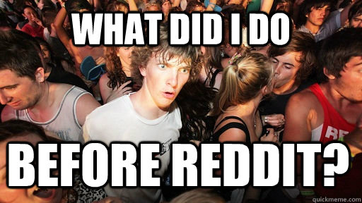 What did I do Before Reddit?  Sudden Clarity Clarence