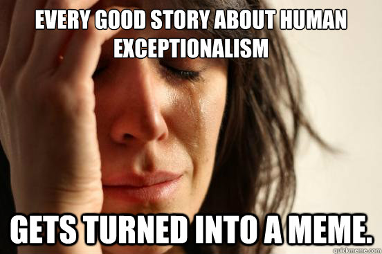 Every good story about human exceptionalism gets turned into a meme.  First World Problems