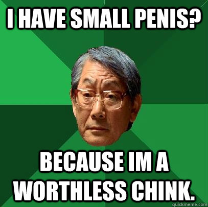 I have small penis? because im a worthless chink.  High Expectations Asian Father