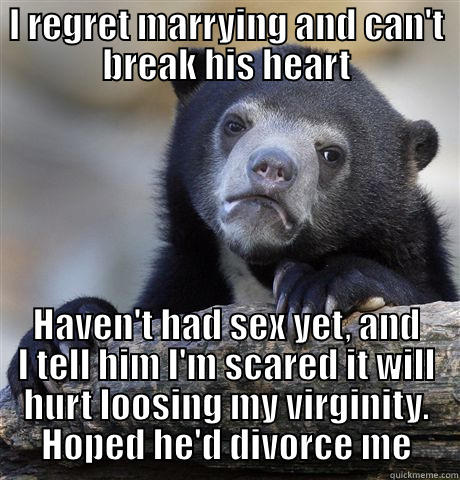 I REGRET MARRYING AND CAN'T BREAK HIS HEART HAVEN'T HAD SEX YET, AND I TELL HIM I'M SCARED IT WILL HURT LOOSING MY VIRGINITY. HOPED HE'D DIVORCE ME Confession Bear