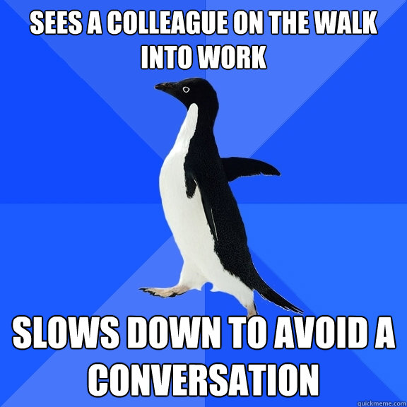 Sees a colleague on the walk into work Slows down to avoid a conversation - Sees a colleague on the walk into work Slows down to avoid a conversation  Socially Awkward Penguin