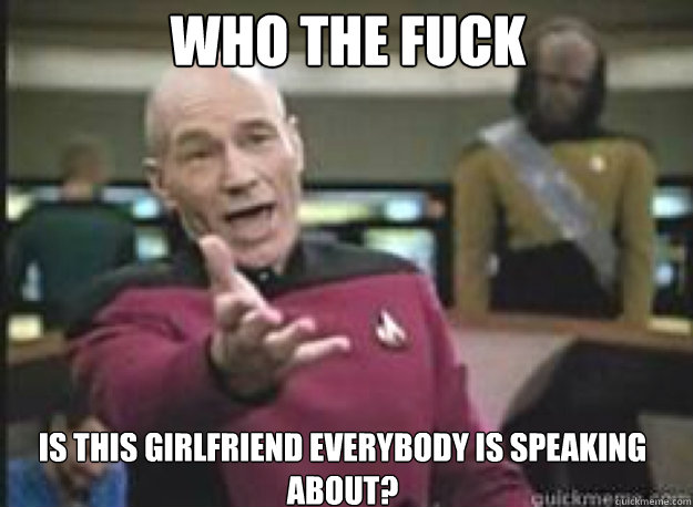 Who the fuck is this girlfriend everybody is speaking about?  What the Fuck