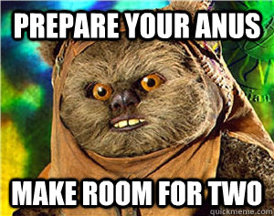 PREPARE YOUR ANUS MAKE ROOM FOR TWO  Rape Ewok