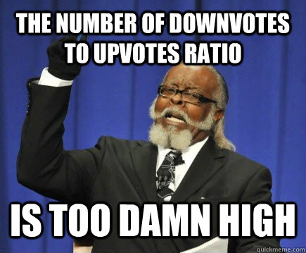 The number of downvotes to upvotes ratio is too damn high - The number of downvotes to upvotes ratio is too damn high  Too Damn High