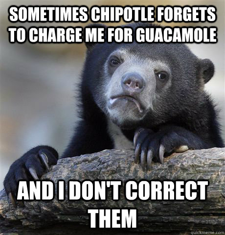 Sometimes Chipotle forgets to charge me for guacamole And I don't correct them - Sometimes Chipotle forgets to charge me for guacamole And I don't correct them  Confession Bear