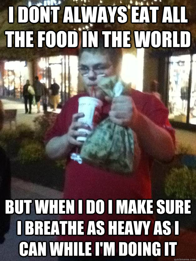 I dont always eat all the food in the world  but when i do i make sure i breathe as heavy as i can while i'm doing it - I dont always eat all the food in the world  but when i do i make sure i breathe as heavy as i can while i'm doing it  Jesse Webb