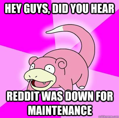 hey guys, did you hear Reddit was down for maintenance   Slowpoke