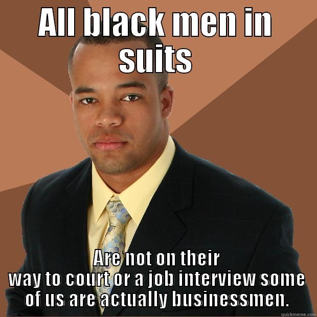 ALL BLACK MEN IN SUITS ARE NOT ON THEIR WAY TO COURT OR A JOB INTERVIEW SOME OF US ARE ACTUALLY BUSINESSMEN. Successful Black Man
