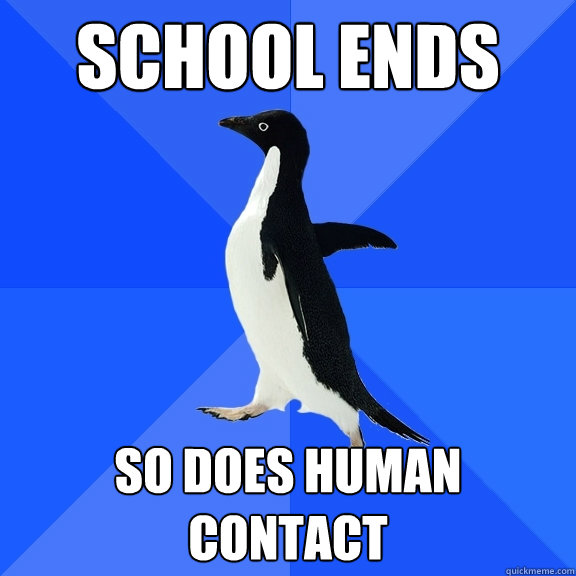 School Ends So does human contact  Socially Awkward Penguin