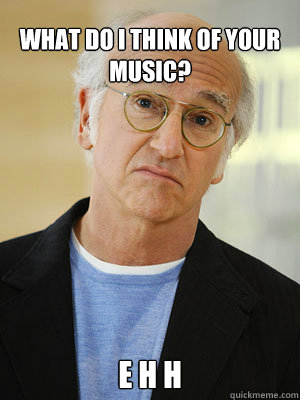 What do I think of your music? E h h - What do I think of your music? E h h  Larry David Pretty Good