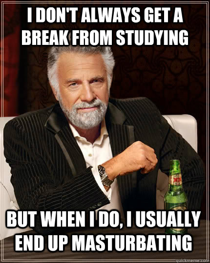 I don't always get a break from studying but when I do, i usually end up masturbating - I don't always get a break from studying but when I do, i usually end up masturbating  The Most Interesting Man In The World