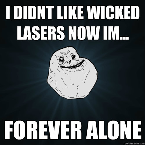 I DIDNT LIKE WICKED LASERS NOW IM... FOREVER ALONE  Forever Alone