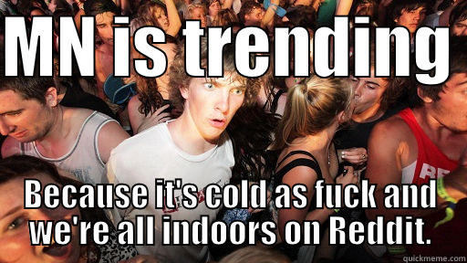 MN IS TRENDING  BECAUSE IT'S COLD AS FUCK AND WE'RE ALL INDOORS ON REDDIT. Sudden Clarity Clarence