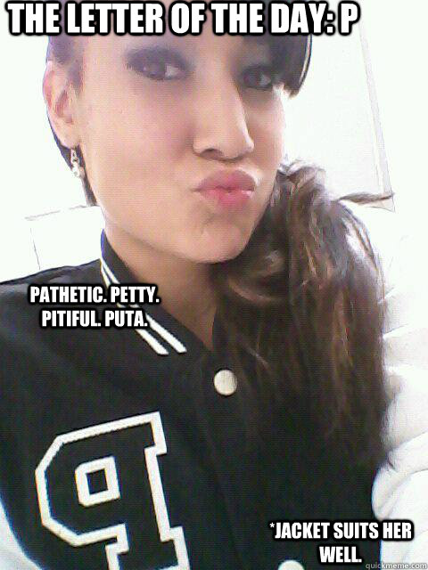 The letter of the day: P Pathetic. Petty. Pitiful. Puta.  *Jacket suits her well. - The letter of the day: P Pathetic. Petty. Pitiful. Puta.  *Jacket suits her well.  Letter P by Tiffany