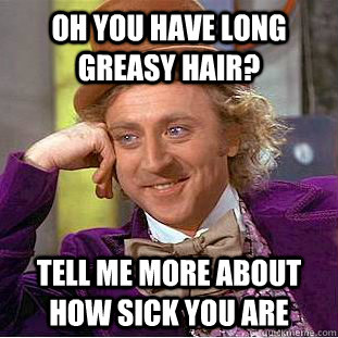 oh you have long greasy hair? tell me more about how sick you are  Condescending Wonka