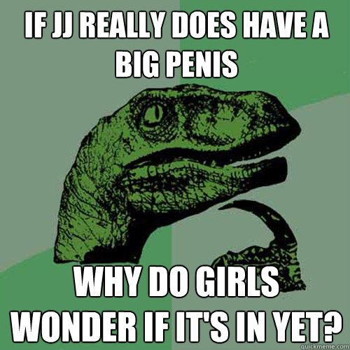 If JJ really does have a big penis Why do girls wonder if it's in yet?  Philosoraptor