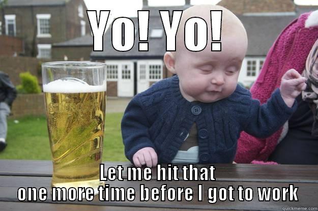 YO! YO! LET ME HIT THAT ONE MORE TIME BEFORE I GOT TO WORK drunk baby