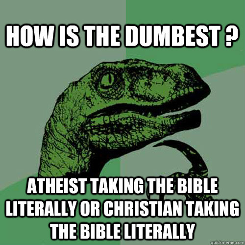 How is the dumbest ? Atheist taking the bible literally or Christian taking the bible literally  Philosoraptor