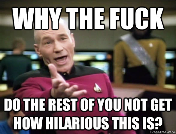 why the fuck Do the rest of you not get how hilarious this is?  Annoyed Picard HD