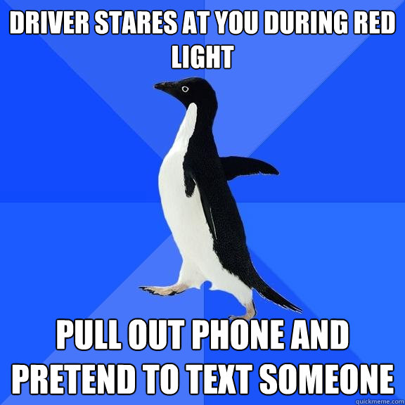 driver stares at you during red light pull out phone and pretend to text someone  Socially Awkward Penguin